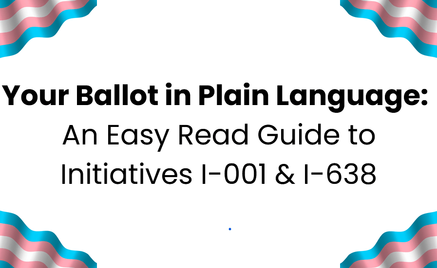 Text reads "Your Ballot in Plain Language: An Easy Read Guide to Initiatives I-001 & I-638" surrounded by trans flags